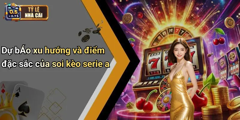 Dự bÁo xu hướng và điểm đặc sắc của soi kèo serie a