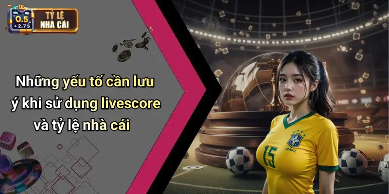 Những yếu tố cần lưu ý khi sử dụng livescore và tỷ lệ nhà cái