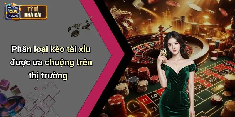 Phân loại kèo tài xỉu được ưa chuộng trên thị trường