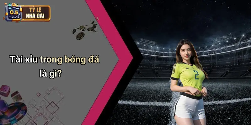 Tài xỉu trong bóng đá là gì?