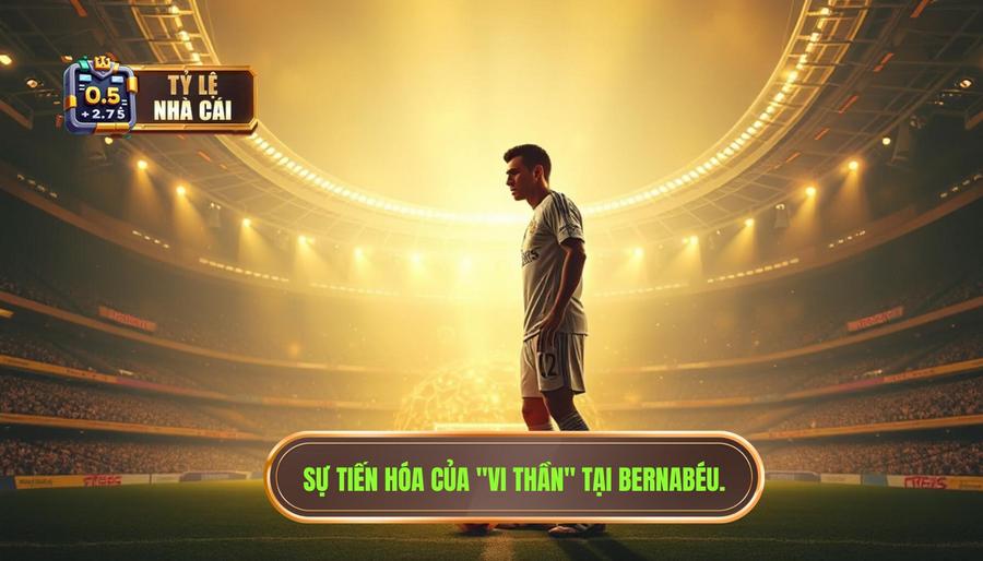 Sự tiến hóa của _Vi thần_ tại Bernabéu